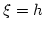 $\xi = h$