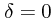 $\delta =
0$