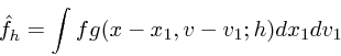 \begin{displaymath}
{\hat{f}}_h = \int fg(x-x_1, v-v_1; h) dx_1 dv_1
\end{displaymath}