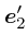 $\mbox{\boldmath$e$}_2'$