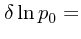 $\displaystyle \delta\ln p_0 =$