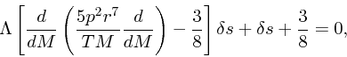 \begin{displaymath}
\Lambda \left[{d\over dM}\left({5p^2r^7 \over TM}{d\over
dM}\right)-{3\over 8}\right]\delta s + \delta s + {3 \over 8}
= 0,
\end{displaymath}