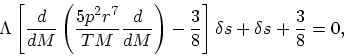 \begin{displaymath}
\Lambda \left[{d\over dM}\left({5p^2r^7 \over TM}{d\over
dM}\right)-{3\over 8}\right]\delta s + \delta s + {3 \over 8}
= 0,
\end{displaymath}