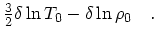 $\textstyle {3\over 2}\delta\ln T_0 - \delta \ln \rho_0\quad .$