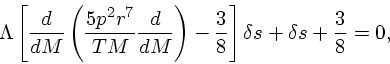 \begin{displaymath}
\Lambda \left[{d\over dM}\left({5p^2r^7 \over TM}{d\over
dM}\right)-{3\over 8}\right]\delta s + \delta s + {3 \over 8}
= 0,
\end{displaymath}