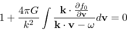 \begin{displaymath}
1 + {4 \pi G \over k^2}\int {{\bf k}\cdot {\partial f_0 \ove...
...artial
{\bf v}} \over {\bf k}\cdot {\bf v}- \omega}d{\bf v}= 0
\end{displaymath}