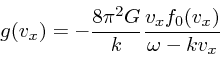 \begin{displaymath}
g(v_x) = -{8 \pi^2 G \over k}{v_x f_0(v_x) \over \omega - kv_x}
\end{displaymath}