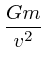 $\displaystyle {Gm \over v^2}$